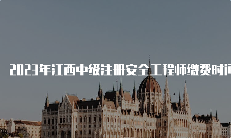 2023年江西中级注册安全工程师缴费时间