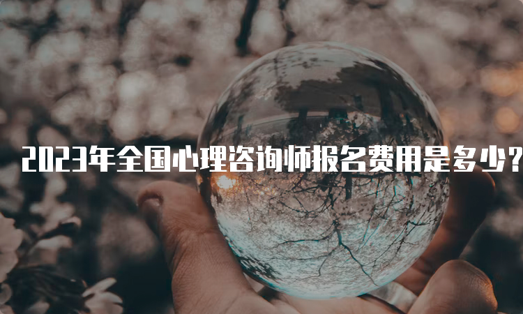 2023年全国心理咨询师报名费用是多少？有哪些优惠政策？