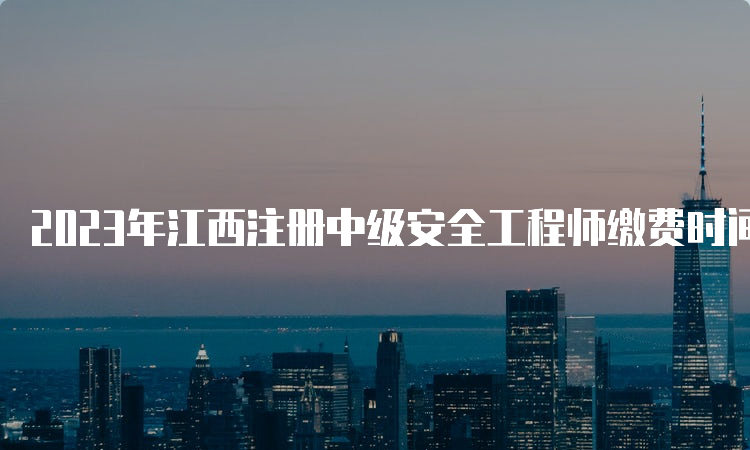 2023年江西注册中级安全工程师缴费时间