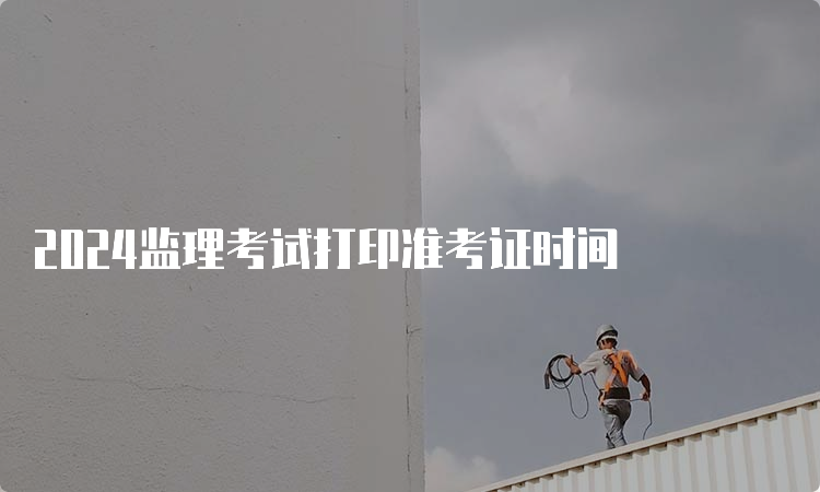 2024监理考试打印准考证时间