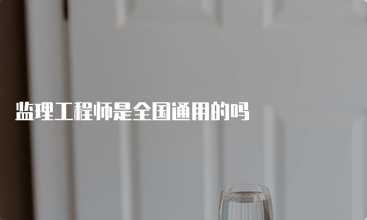 监理工程师是全国通用的吗