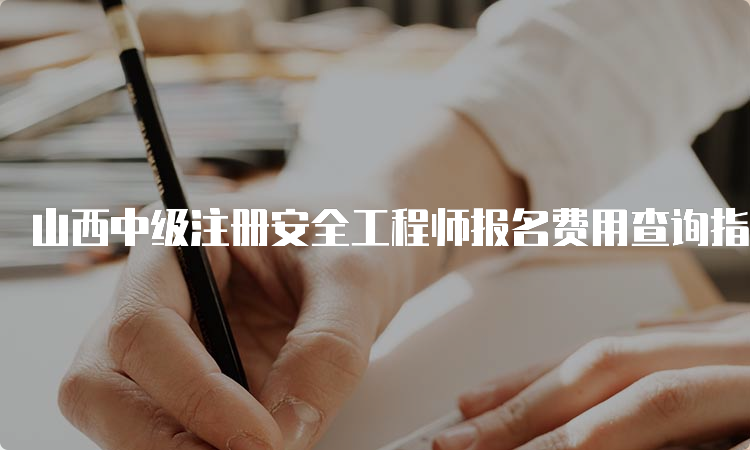 山西中级注册安全工程师报名费用查询指南