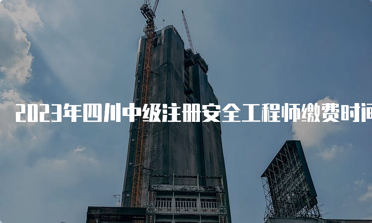 2023年四川中级注册安全工程师缴费时间及方式