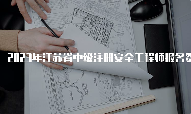 2023年江苏省中级注册安全工程师报名费用