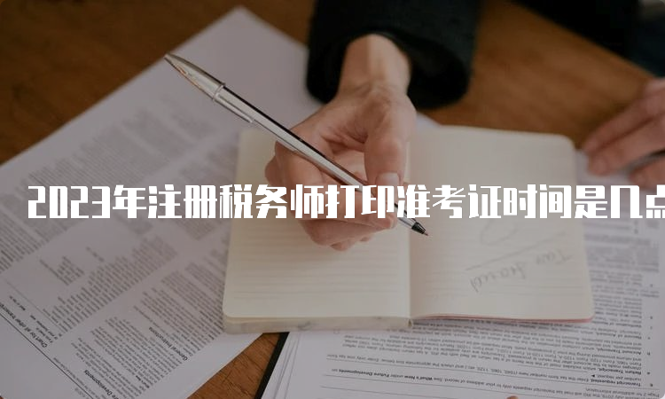 2023年注册税务师打印准考证时间是几点？11月13日10:00至11月19日15:00