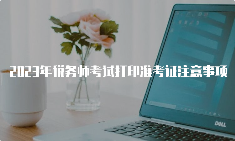 2023年税务师考试打印准考证注意事项