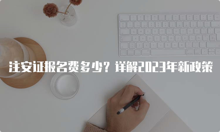 注安证报名费多少？详解2023年新政策