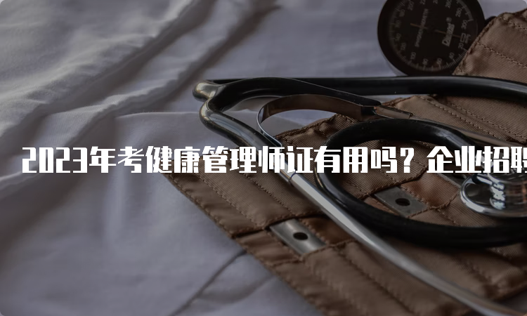 2023年考健康管理师证有用吗？企业招聘岗位要求解读