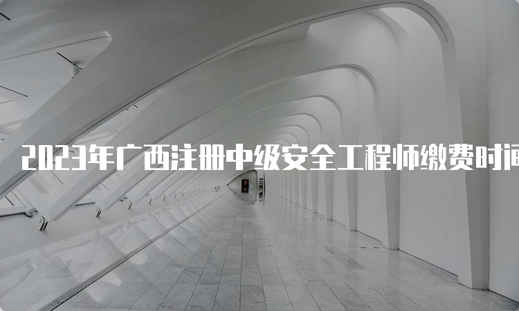 2023年广西注册中级安全工程师缴费时间