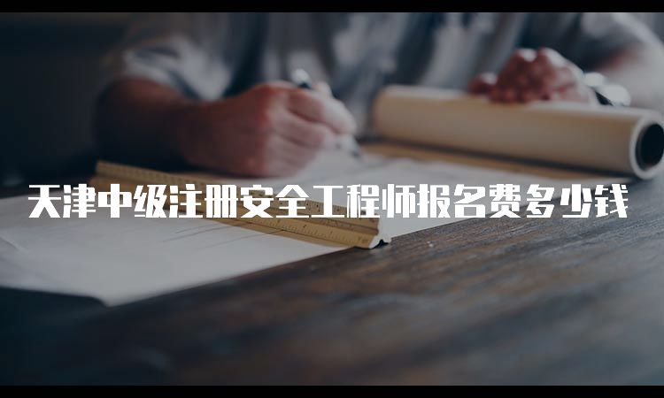 天津中级注册安全工程师报名费多少钱