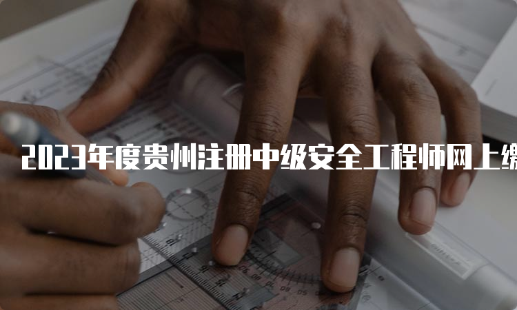 2023年度贵州注册中级安全工程师网上缴费时间及收费标准