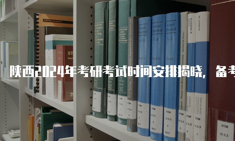 陕西2024年考研考试时间安排揭晓，备考全面启动！