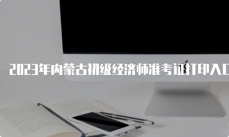 2023年内蒙古初级经济师准考证打印入口及步骤