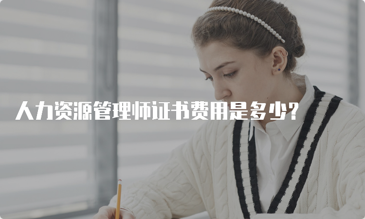 人力资源管理师证书费用是多少？