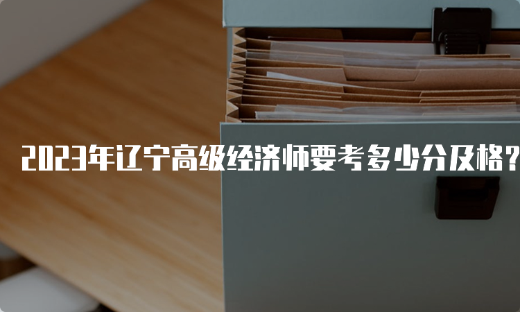 2023年辽宁高级经济师要考多少分及格？60分