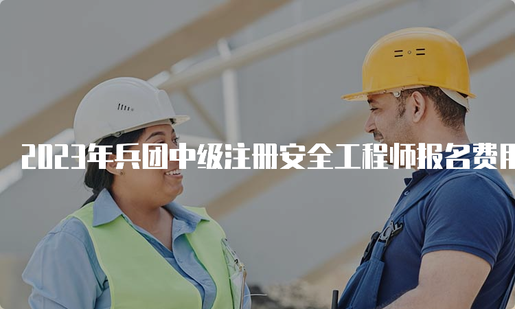 2023年兵团中级注册安全工程师报名费用