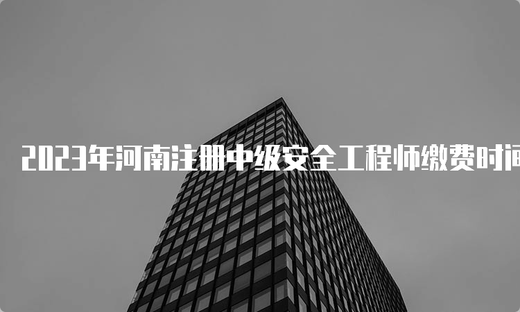 2023年河南注册中级安全工程师缴费时间