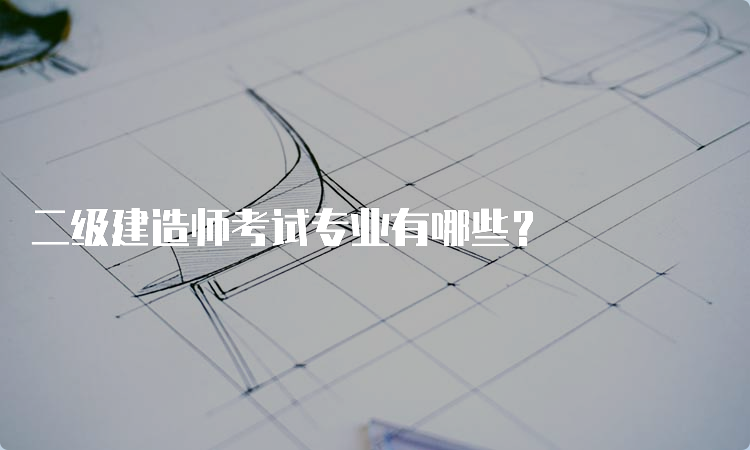 二级建造师考试专业有哪些？