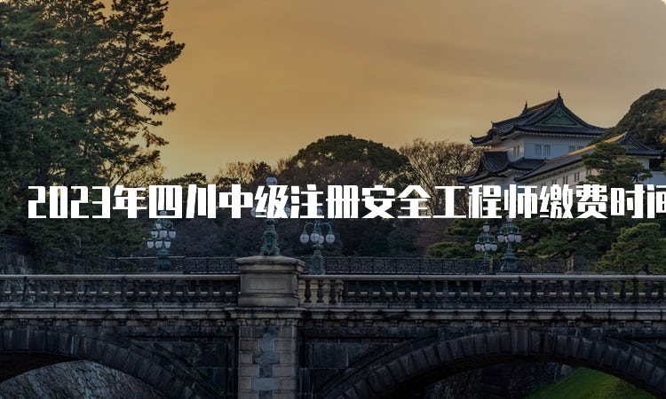 2023年四川中级注册安全工程师缴费时间