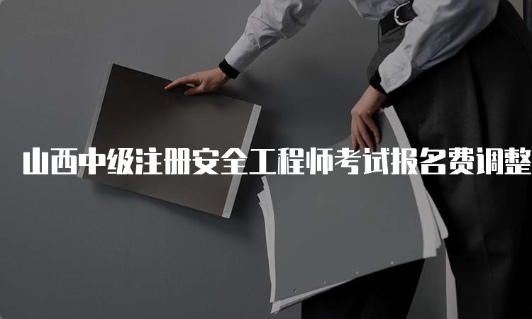 山西中级注册安全工程师考试报名费调整，详情公布