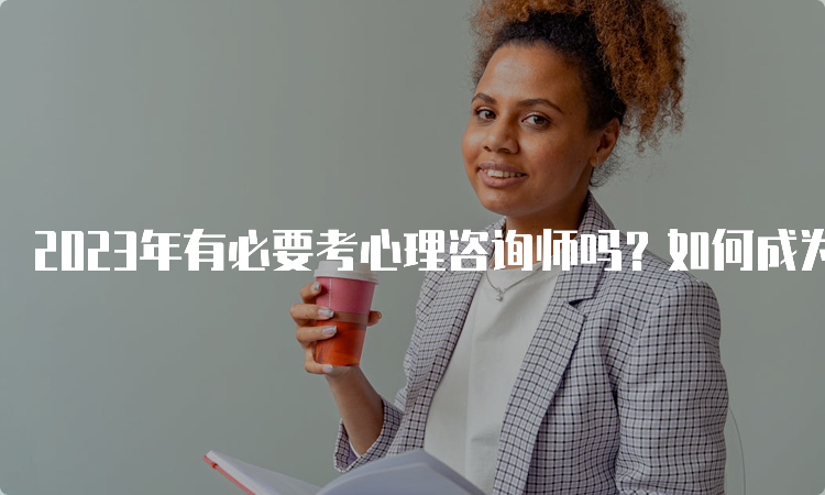 2023年有必要考心理咨询师吗？如何成为一名优秀的心理咨询师？