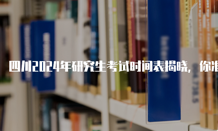 四川2024年研究生考试时间表揭晓，你准备好了吗？