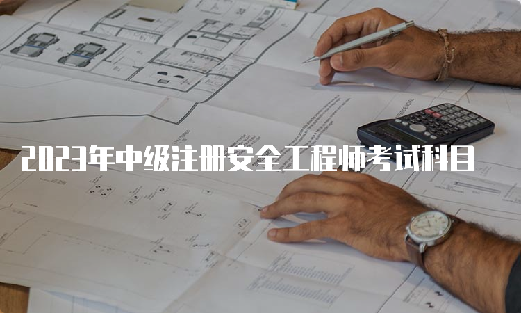 2023年中级注册安全工程师考试科目