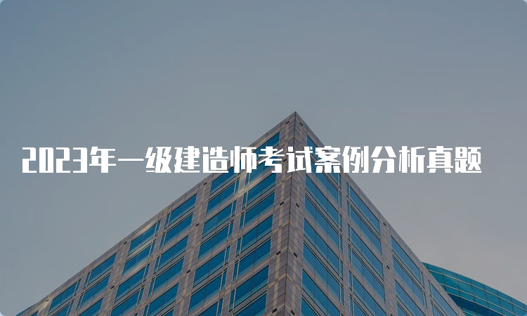 2023年一级建造师考试案例分析真题