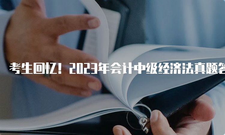 考生回忆！2023年会计中级经济法真题答案~可以估分了