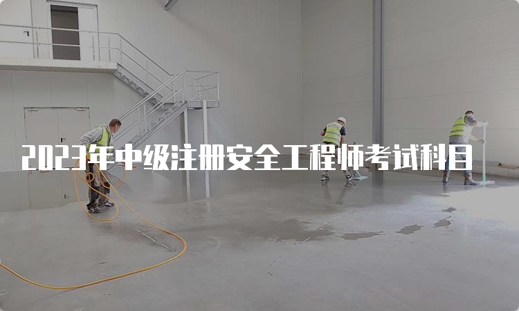 2023年中级注册安全工程师考试科目