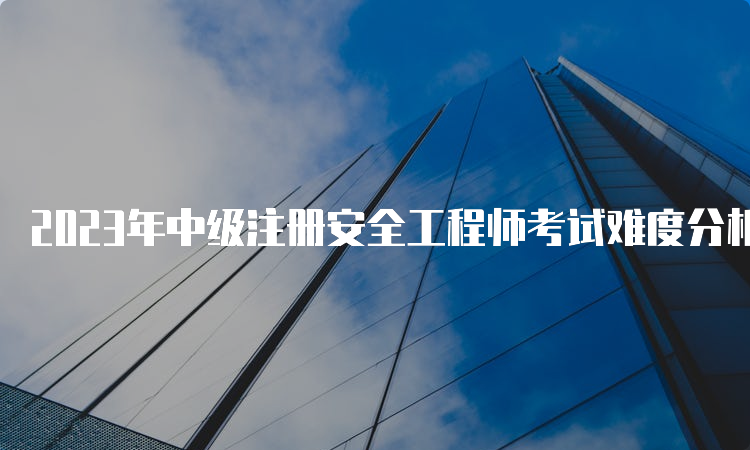 2023年中级注册安全工程师考试难度分析