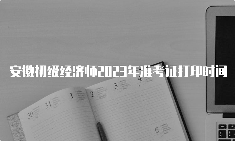 安徽初级经济师2023年准考证打印时间