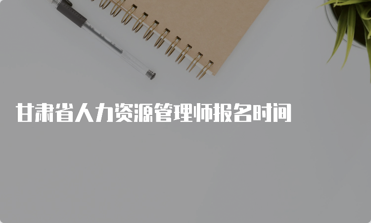 甘肃省人力资源管理师报名时间