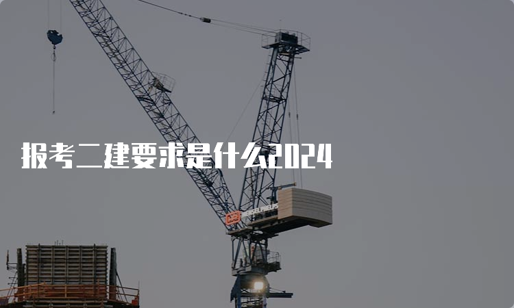 报考二建要求是什么2024