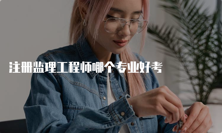 注册监理工程师哪个专业好考