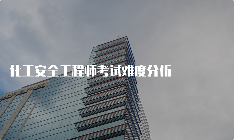 化工安全工程师考试难度分析