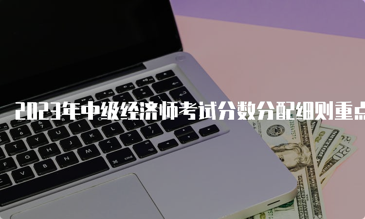 2023年中级经济师考试分数分配细则重点解析