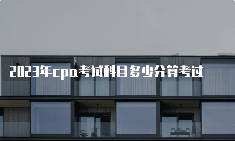 2023年cpa考试科目多少分算考过