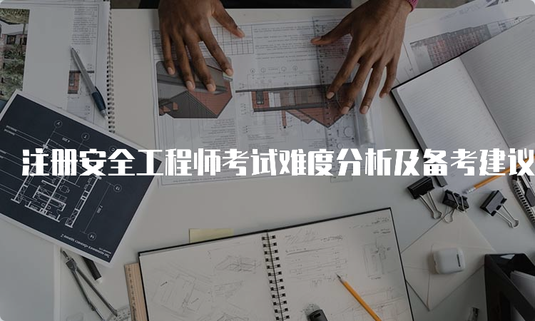 注册安全工程师考试难度分析及备考建议