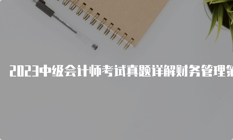 2023中级会计师考试真题详解财务管理第二场