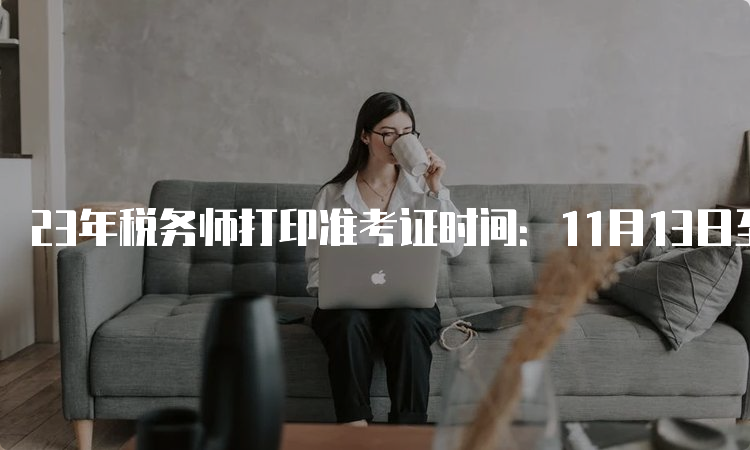 23年税务师打印准考证时间：11月13日至11月19日