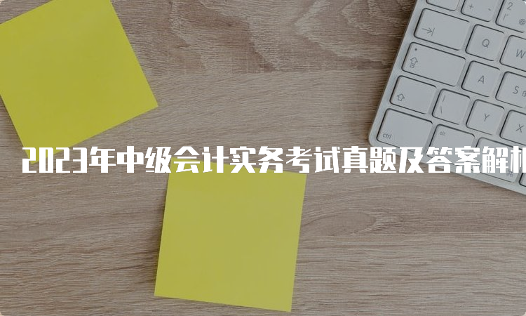 2023年中级会计实务考试真题及答案解析