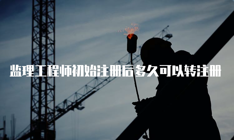 监理工程师初始注册后多久可以转注册