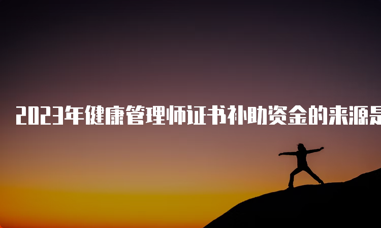 2023年健康管理师证书补助资金的来源是什么？