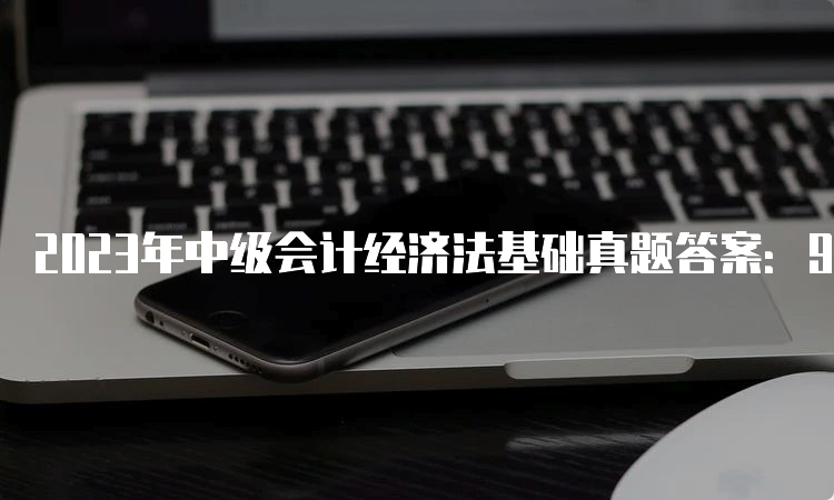 2023年中级会计经济法基础真题答案：9月9日+9月10日