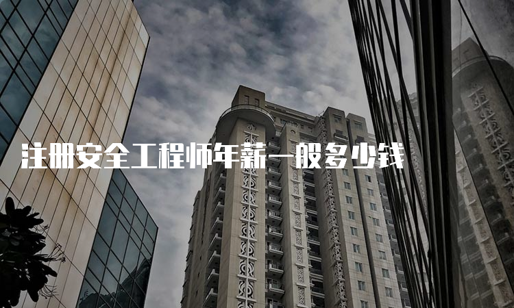 注册安全工程师年薪一般多少钱