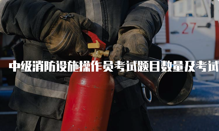 中级消防设施操作员考试题目数量及考试内容