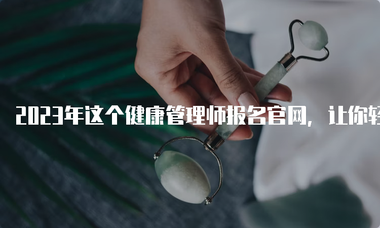 2023年这个健康管理师报名官网，让你轻松备考！