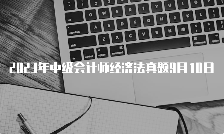 2023年中级会计师经济法真题9月10日