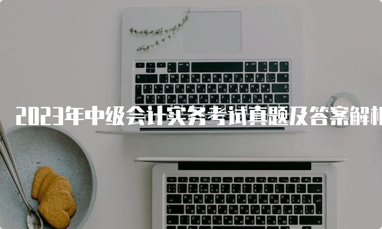 2023年中级会计实务考试真题及答案解析9月10日